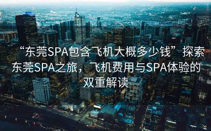 “东莞SPA包含飞机大概多少钱”探索东莞SPA之旅，飞机费用与SPA体验的双重解读