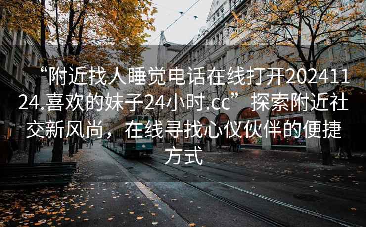 “附近找人睡觉电话在线打开20241124.喜欢的妹子24小时.cc”探索附近社交新风尚，在线寻找心仪伙伴的便捷方式