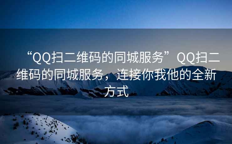 “QQ扫二维码的同城服务”QQ扫二维码的同城服务，连接你我他的全新方式