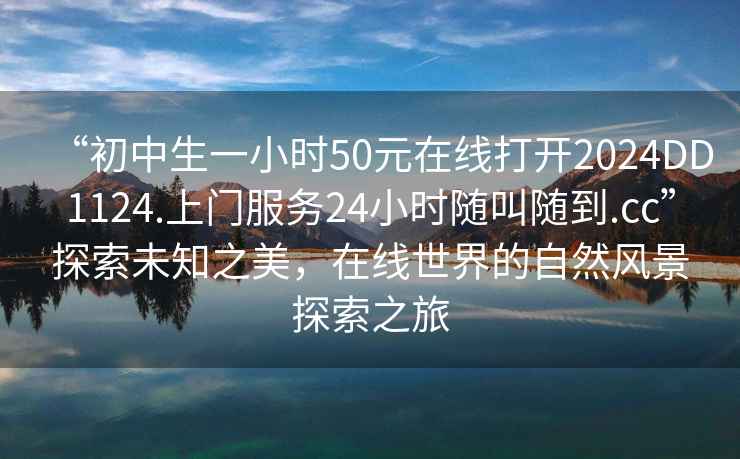 “初中生一小时50元在线打开2024DD1124.上门服务24小时随叫随到.cc”探索未知之美，在线世界的自然风景探索之旅