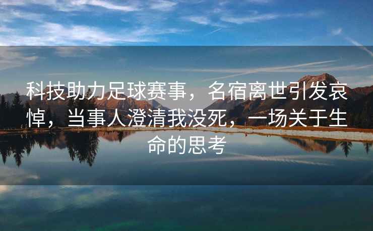 科技助力足球赛事，名宿离世引发哀悼，当事人澄清我没死，一场关于生命的思考