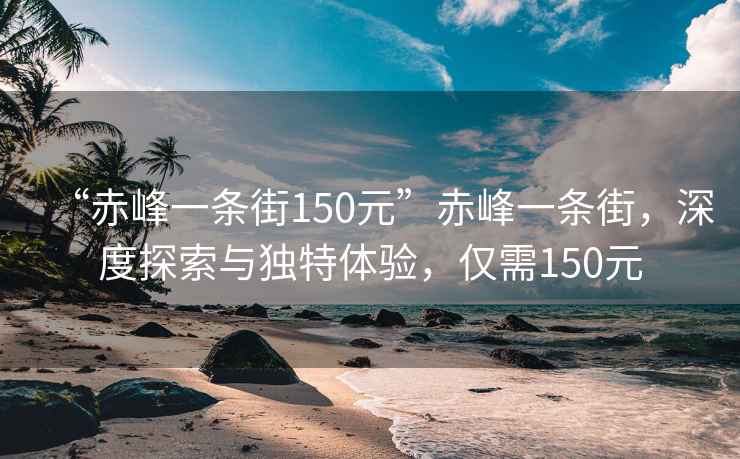 “赤峰一条街150元”赤峰一条街，深度探索与独特体验，仅需150元