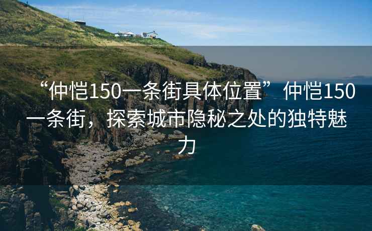 “仲恺150一条街具体位置”仲恺150一条街，探索城市隐秘之处的独特魅力