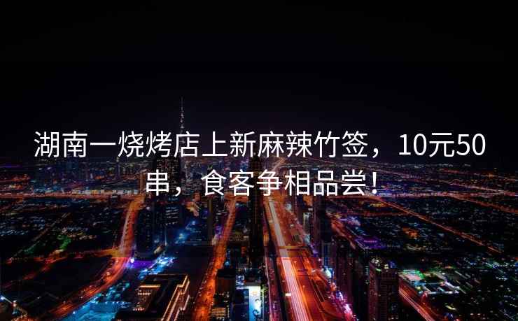 湖南一烧烤店上新麻辣竹签，10元50串，食客争相品尝！