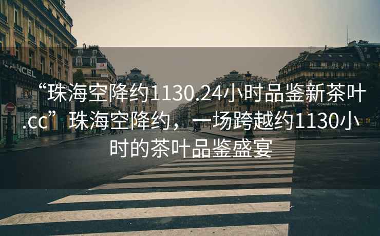 “珠海空降约1130.24小时品鉴新茶叶.cc”珠海空降约，一场跨越约1130小时的茶叶品鉴盛宴