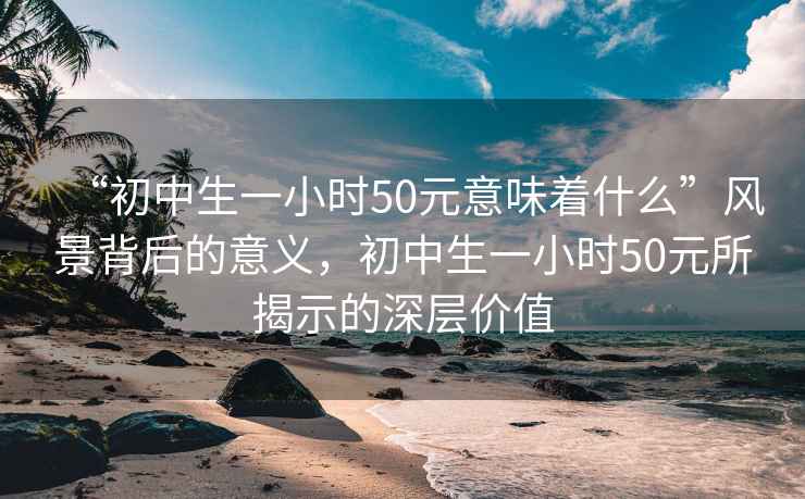 “初中生一小时50元意味着什么”风景背后的意义，初中生一小时50元所揭示的深层价值