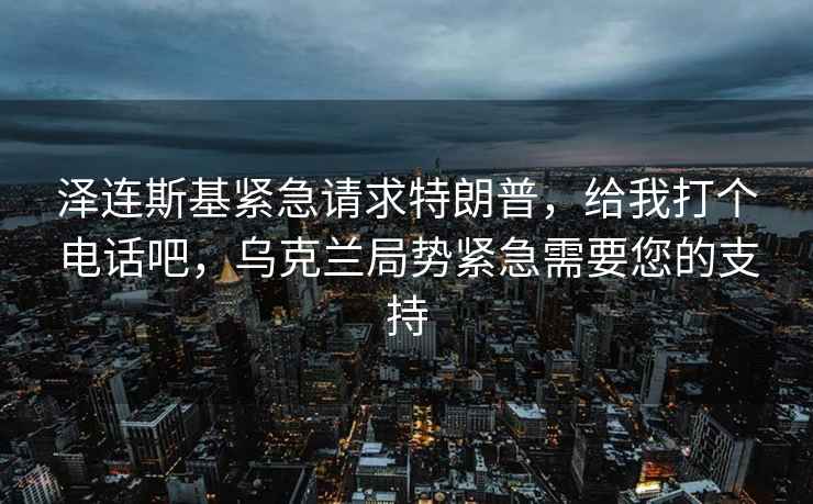 泽连斯基紧急请求特朗普，给我打个电话吧，乌克兰局势紧急需要您的支持