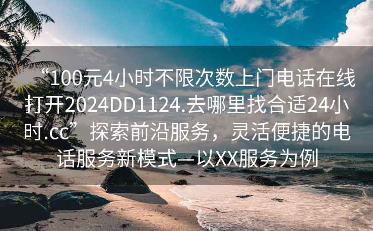 “100元4小时不限次数上门电话在线打开2024DD1124.去哪里找合适24小时.cc”探索前沿服务，灵活便捷的电话服务新模式—以XX服务为例