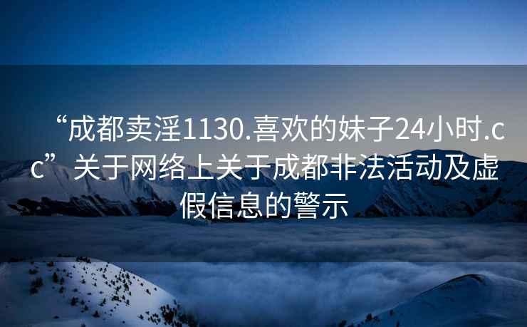 “成都卖淫1130.喜欢的妹子24小时.cc”关于网络上关于成都非法活动及虚假信息的警示