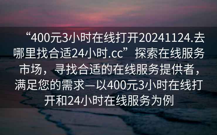 “400元3小时在线打开20241124.去哪里找合适24小时.cc”探索在线服务市场，寻找合适的在线服务提供者，满足您的需求—以400元3小时在线打开和24小时在线服务为例