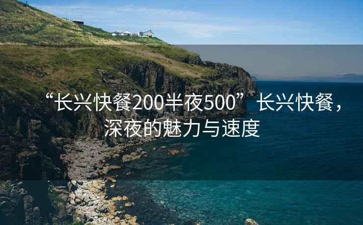 “长兴快餐200半夜500”长兴快餐，深夜的魅力与速度