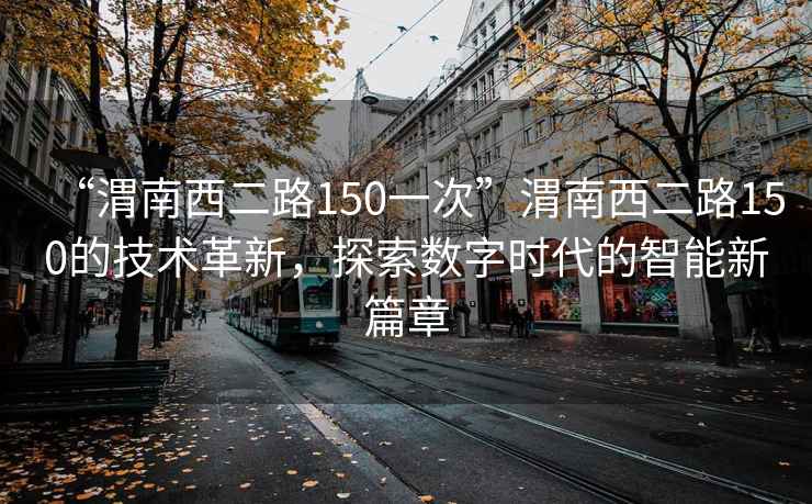 “渭南西二路150一次”渭南西二路150的技术革新，探索数字时代的智能新篇章