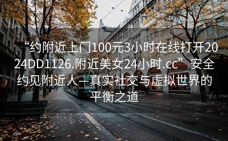 “约附近上门100元3小时在线打开2024DD1126.附近美女24小时.cc”安全约见附近人—真实社交与虚拟世界的平衡之道