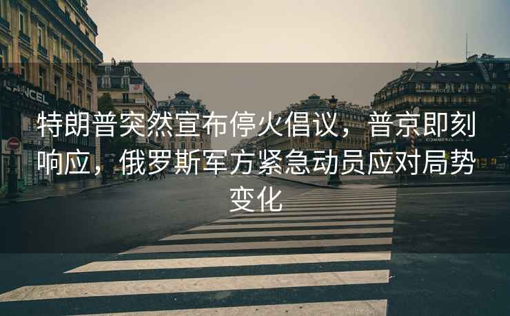 特朗普突然宣布停火倡议，普京即刻响应，俄罗斯军方紧急动员应对局势变化