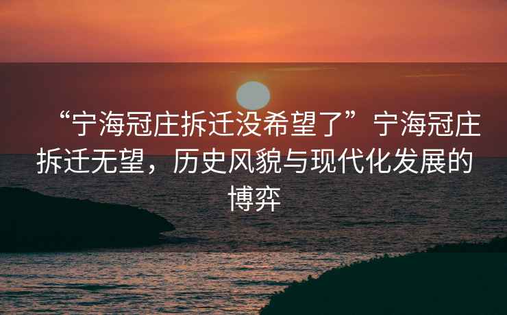 “宁海冠庄拆迁没希望了”宁海冠庄拆迁无望，历史风貌与现代化发展的博弈