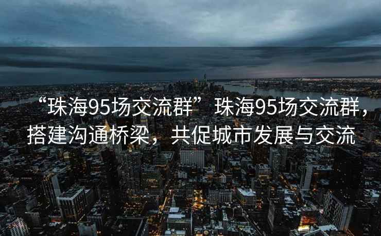 “珠海95场交流群”珠海95场交流群，搭建沟通桥梁，共促城市发展与交流