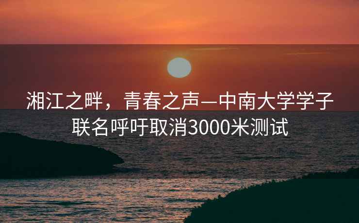 湘江之畔，青春之声—中南大学学子联名呼吁取消3000米测试