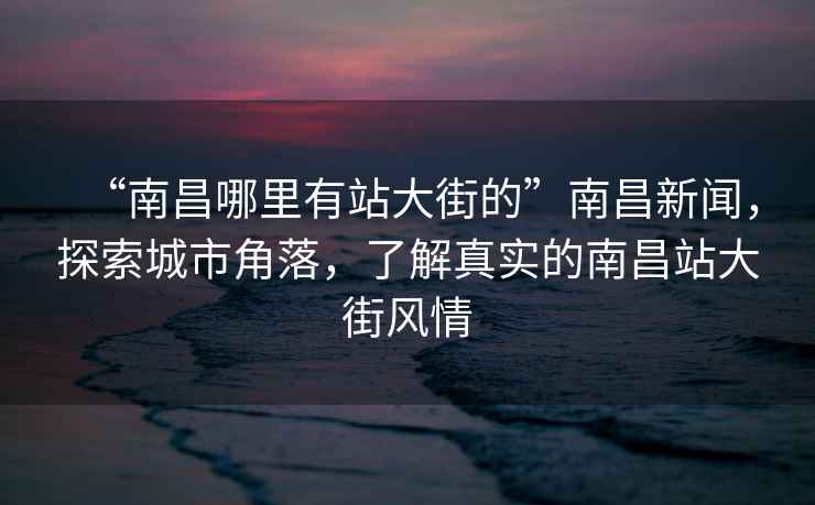 “南昌哪里有站大街的”南昌新闻，探索城市角落，了解真实的南昌站大街风情