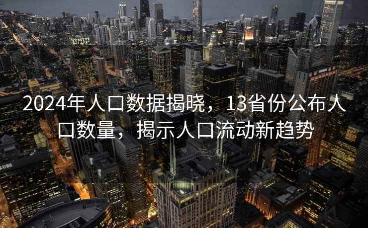 2024年人口数据揭晓，13省份公布人口数量，揭示人口流动新趋势