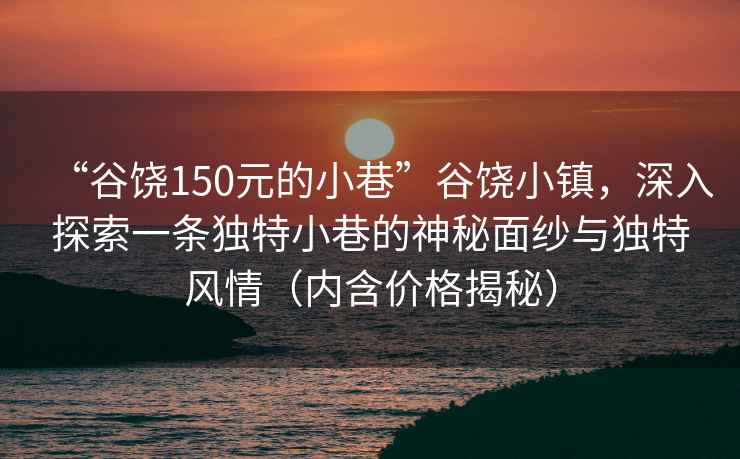 “谷饶150元的小巷”谷饶小镇，深入探索一条独特小巷的神秘面纱与独特风情（内含价格揭秘）