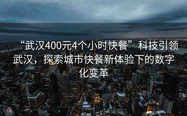 “武汉400元4个小时快餐”科技引领武汉，探索城市快餐新体验下的数字化变革