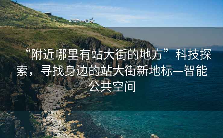 “附近哪里有站大街的地方”科技探索，寻找身边的站大街新地标—智能公共空间