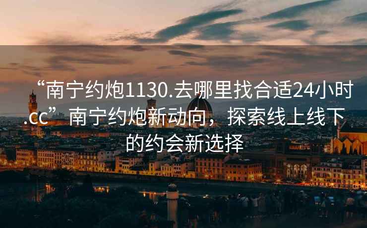 “南宁约炮1130.去哪里找合适24小时.cc”南宁约炮新动向，探索线上线下的约会新选择