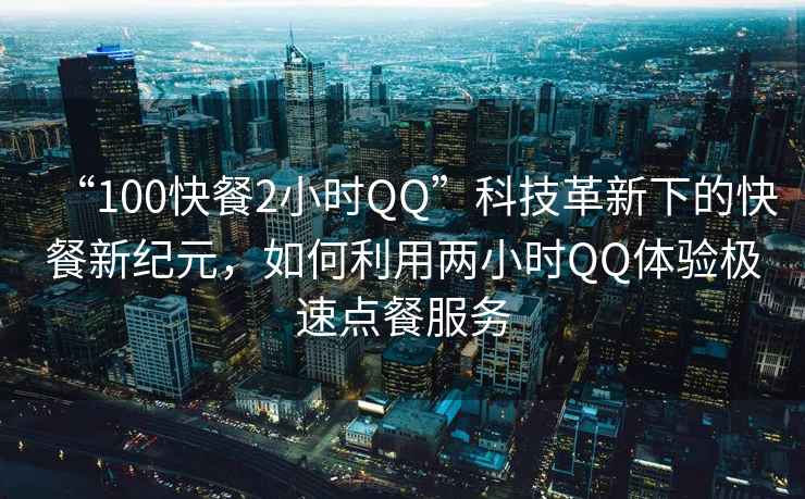 “100快餐2小时QQ”科技革新下的快餐新纪元，如何利用两小时QQ体验极速点餐服务