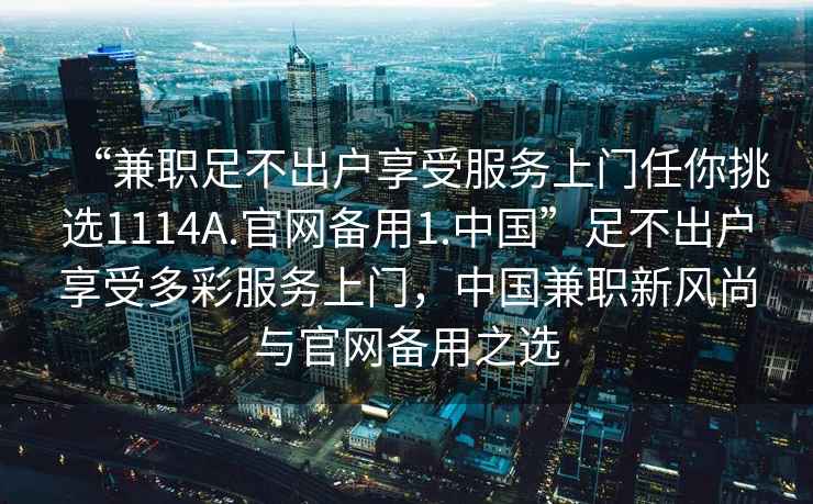 “兼职足不出户享受服务上门任你挑选1114A.官网备用1.中国”足不出户享受多彩服务上门，中国兼职新风尚与官网备用之选