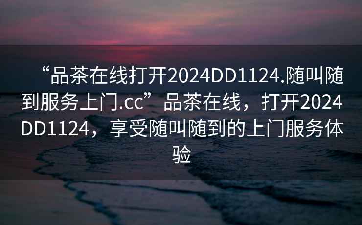 “品茶在线打开2024DD1124.随叫随到服务上门.cc”品茶在线，打开2024DD1124，享受随叫随到的上门服务体验