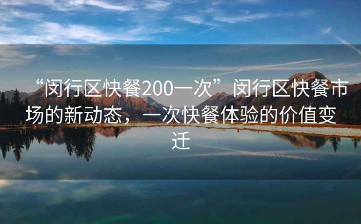 “闵行区快餐200一次”闵行区快餐市场的新动态，一次快餐体验的价值变迁