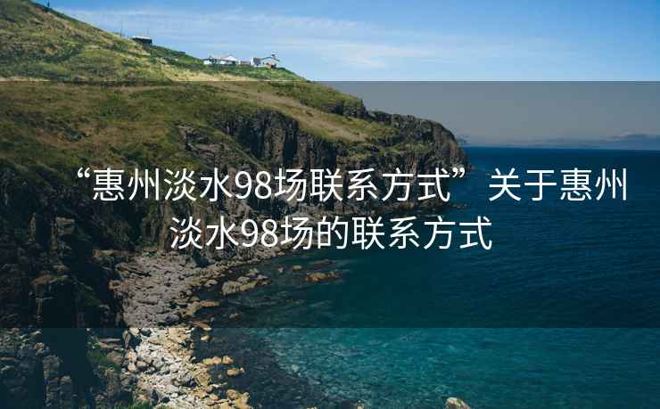 “惠州淡水98场联系方式”关于惠州淡水98场的联系方式