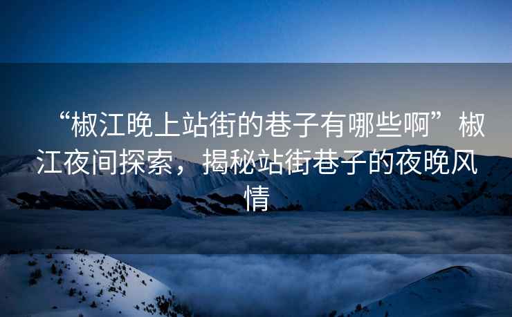 “椒江晚上站街的巷子有哪些啊”椒江夜间探索，揭秘站街巷子的夜晚风情