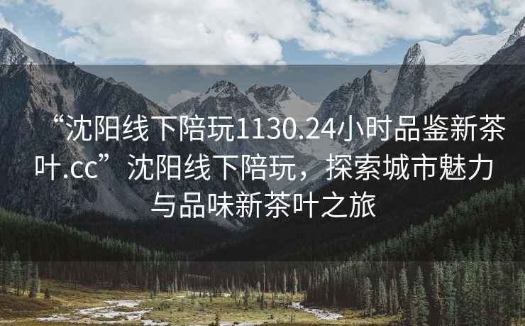 “沈阳线下陪玩1130.24小时品鉴新茶叶.cc”沈阳线下陪玩，探索城市魅力与品味新茶叶之旅