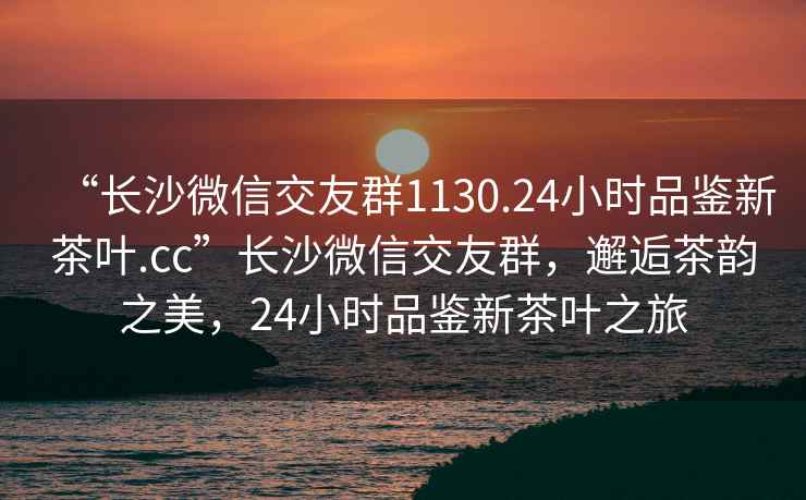 “长沙微信交友群1130.24小时品鉴新茶叶.cc”长沙微信交友群，邂逅茶韵之美，24小时品鉴新茶叶之旅