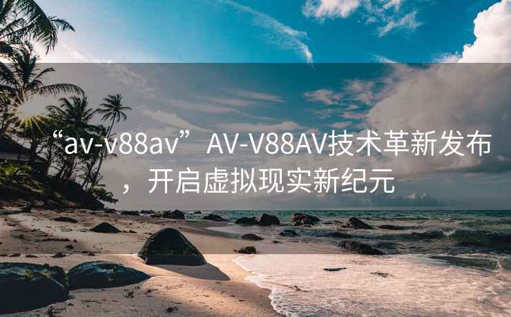 “av-v88av”AV-V88AV技术革新发布，开启虚拟现实新纪元