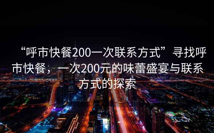 “呼市快餐200一次联系方式”寻找呼市快餐，一次200元的味蕾盛宴与联系方式的探索