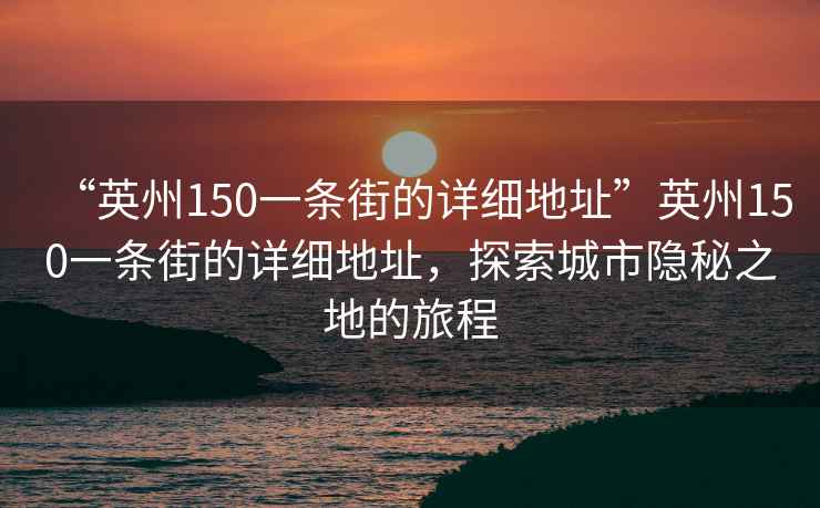 “英州150一条街的详细地址”英州150一条街的详细地址，探索城市隐秘之地的旅程