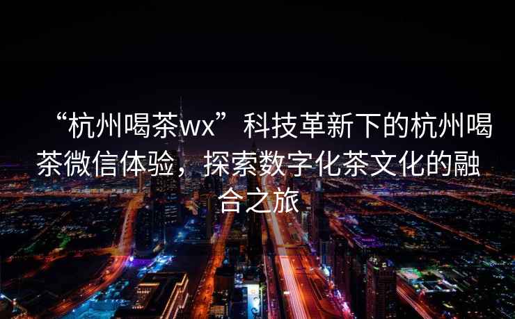 “杭州喝茶wx”科技革新下的杭州喝茶微信体验，探索数字化茶文化的融合之旅