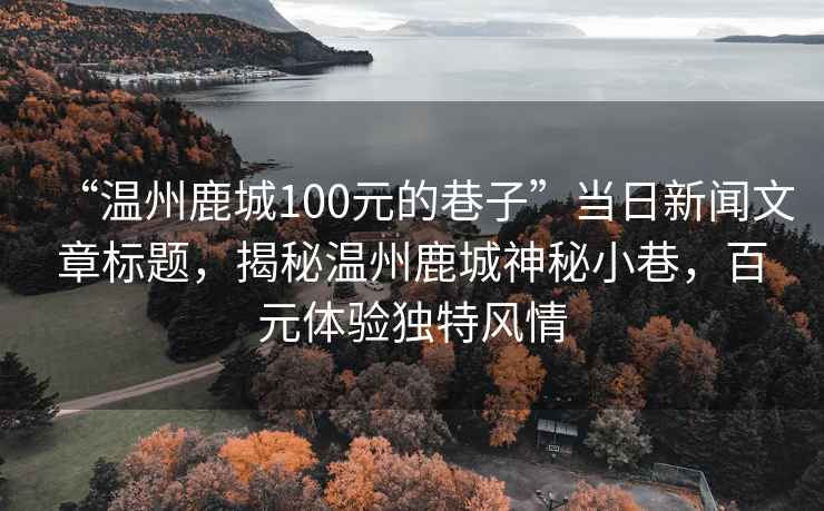 “温州鹿城100元的巷子”当日新闻文章标题，揭秘温州鹿城神秘小巷，百元体验独特风情