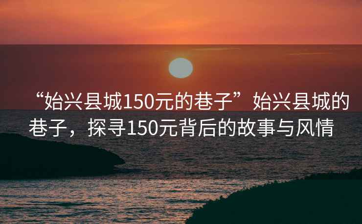 “始兴县城150元的巷子”始兴县城的巷子，探寻150元背后的故事与风情