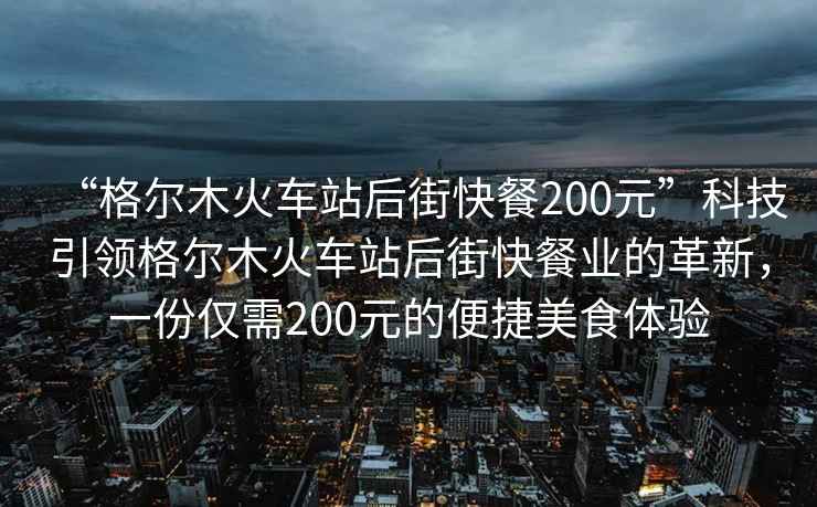 “格尔木火车站后街快餐200元”科技引领格尔木火车站后街快餐业的革新，一份仅需200元的便捷美食体验