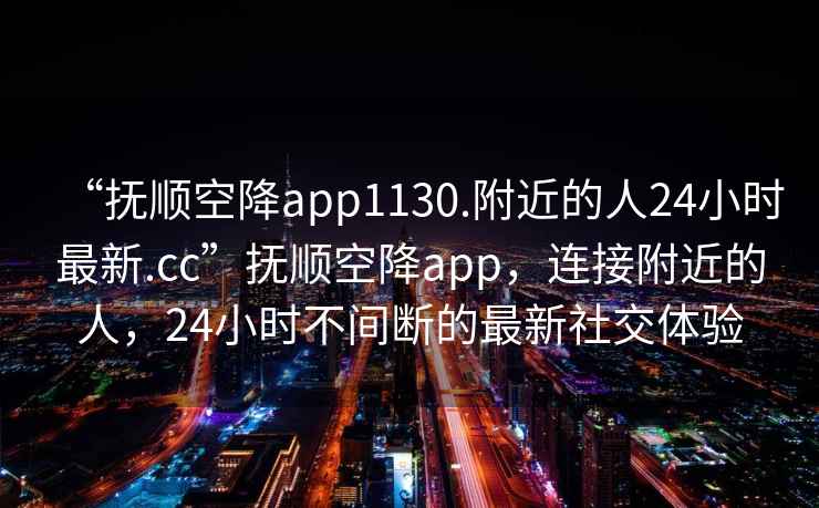 “抚顺空降app1130.附近的人24小时最新.cc”抚顺空降app，连接附近的人，24小时不间断的最新社交体验