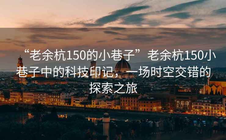 “老余杭150的小巷子”老余杭150小巷子中的科技印记，一场时空交错的探索之旅