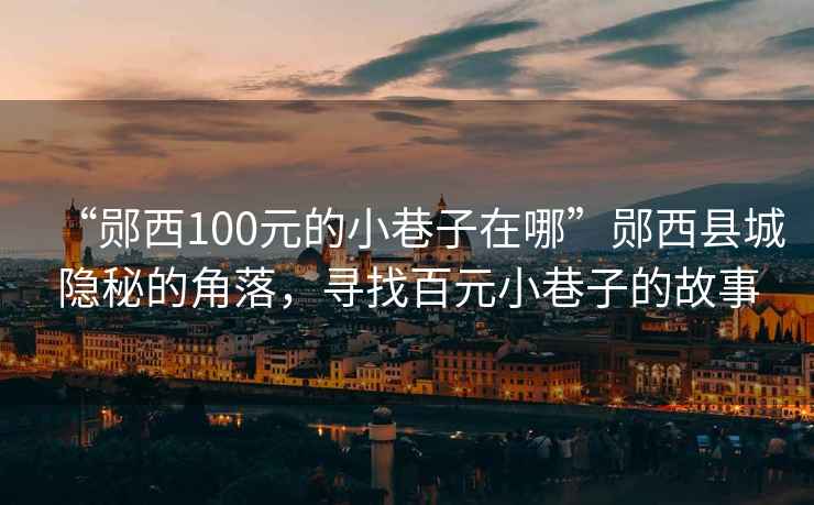 “郧西100元的小巷子在哪”郧西县城隐秘的角落，寻找百元小巷子的故事