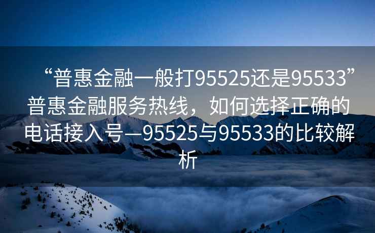 “普惠金融一般打95525还是95533”普惠金融服务热线，如何选择正确的电话接入号—95525与95533的比较解析