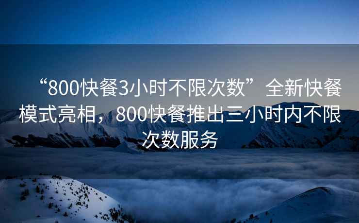 “800快餐3小时不限次数”全新快餐模式亮相，800快餐推出三小时内不限次数服务