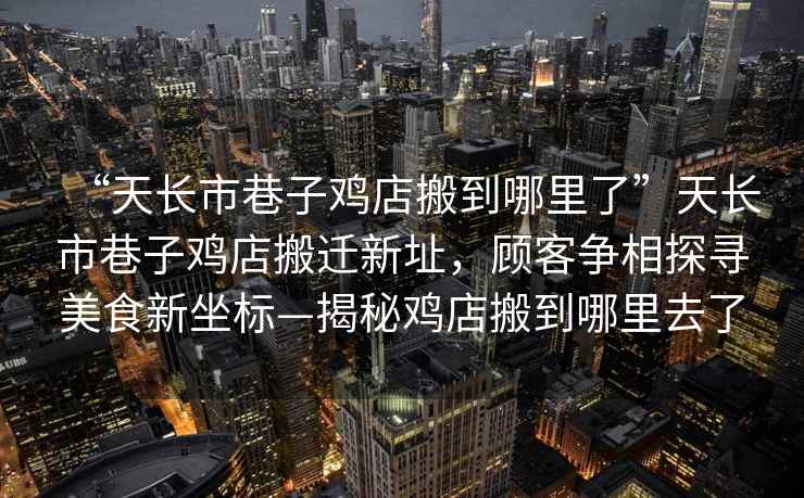 “天长市巷子鸡店搬到哪里了”天长市巷子鸡店搬迁新址，顾客争相探寻美食新坐标—揭秘鸡店搬到哪里去了