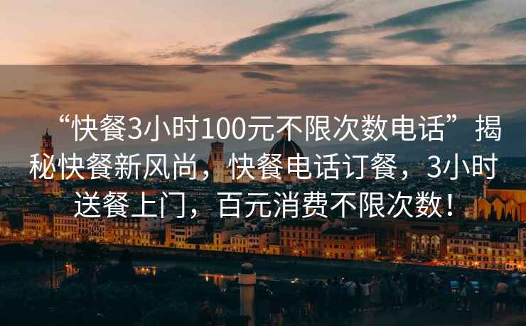 “快餐3小时100元不限次数电话”揭秘快餐新风尚，快餐电话订餐，3小时送餐上门，百元消费不限次数！