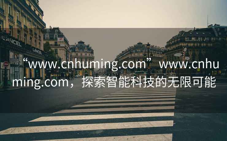 “www.cnhuming.com”www.cnhuming.com，探索智能科技的无限可能